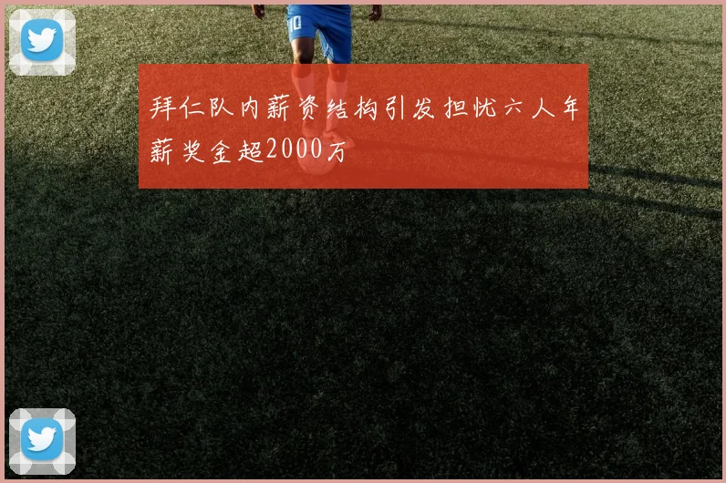 拜仁队内薪资结构引发担忧六人年薪奖金超2000万