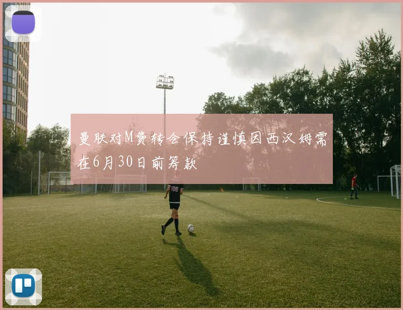 曼联对M费转会保持谨慎因西汉姆需在6月30日前筹款