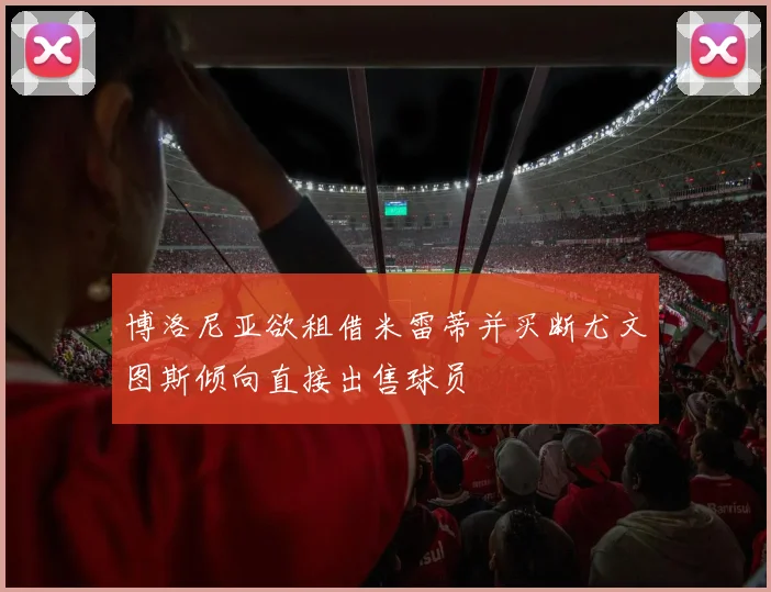博洛尼亚欲租借米雷蒂并买断尤文图斯倾向直接出售球员