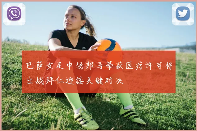 巴萨女足中场邦马蒂获医疗许可将出战拜仁迎接关键对决