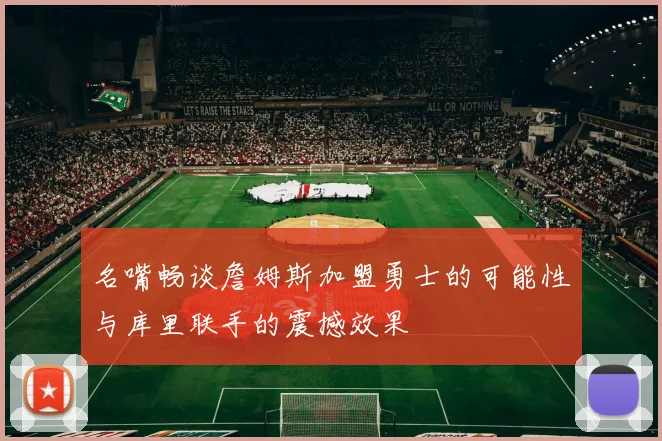名嘴畅谈詹姆斯加盟勇士的可能性与库里联手的震撼效果