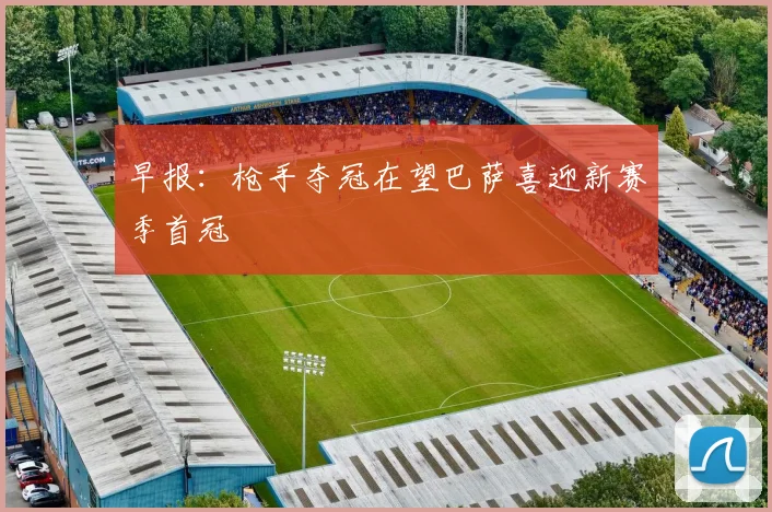 早报：枪手夺冠在望巴萨喜迎新赛季首冠