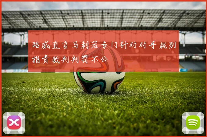 路威直言马刺若专门针对对手就别指责裁判判罚不公