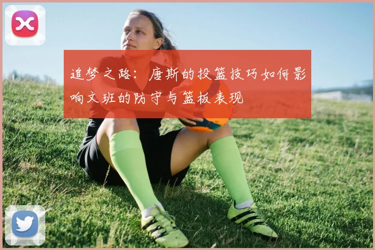 追梦之路：唐斯的投篮技巧如何影响文班的防守与篮板表现