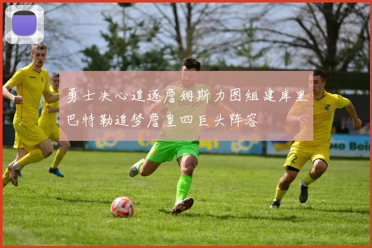 勇士决心追逐詹姆斯力图组建库里巴特勒追梦詹皇四巨头阵容