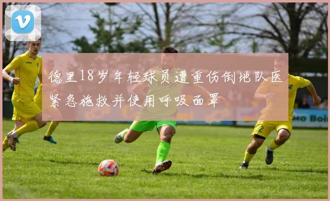 德里18岁年轻球员遭重伤倒地队医紧急施救并使用呼吸面罩