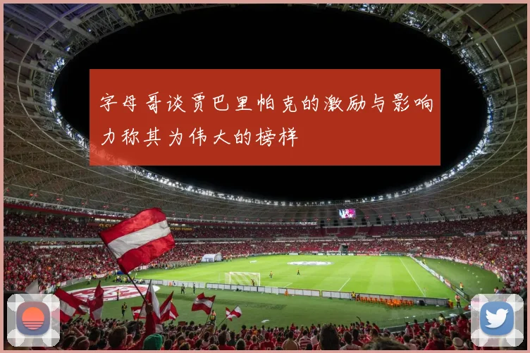 字母哥谈贾巴里帕克的激励与影响力称其为伟大的榜样