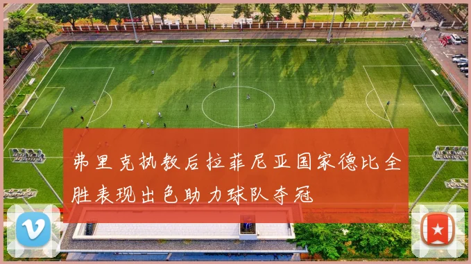 弗里克执教后拉菲尼亚国家德比全胜表现出色助力球队夺冠
