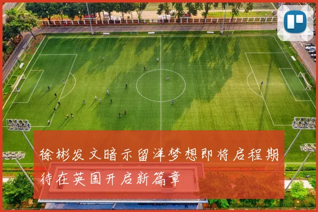 徐彬发文暗示留洋梦想即将启程期待在英国开启新篇章