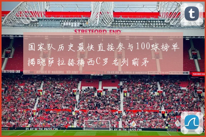 国家队历史最快直接参与100球榜单揭晓萨拉赫梅西C罗名列前茅