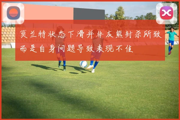 莫兰特状态下滑并非灰熊封杀所致而是自身问题导致表现不佳