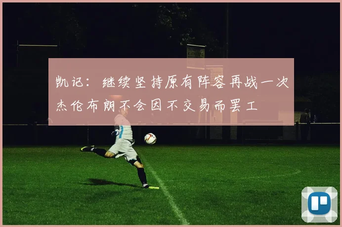 凯记：继续坚持原有阵容再战一次杰伦布朗不会因不交易而罢工