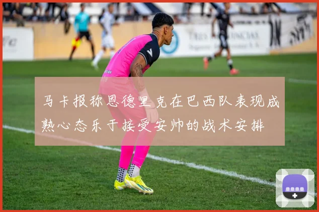 马卡报称恩德里克在巴西队表现成熟心态乐于接受安帅的战术安排