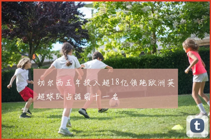 切尔西五年投入超18亿领跑欧洲英超球队占据前十一名