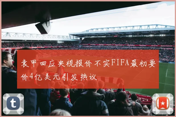 袁甲回应央视报价不实FIFA最初要价4亿美元引发热议