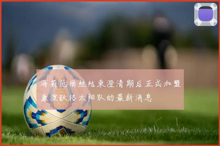 海莉范丽丝结束澄清期后正式加盟康涅狄格太阳队的最新消息