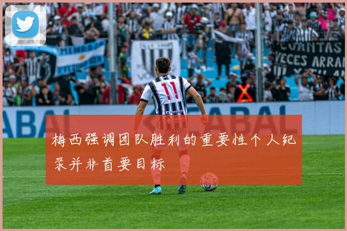梅西强调团队胜利的重要性个人纪录并非首要目标