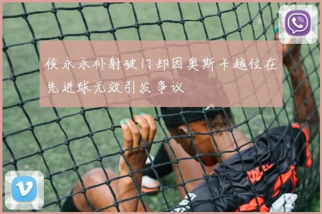 侯永永补射破门却因奥斯卡越位在先进球无效引发争议