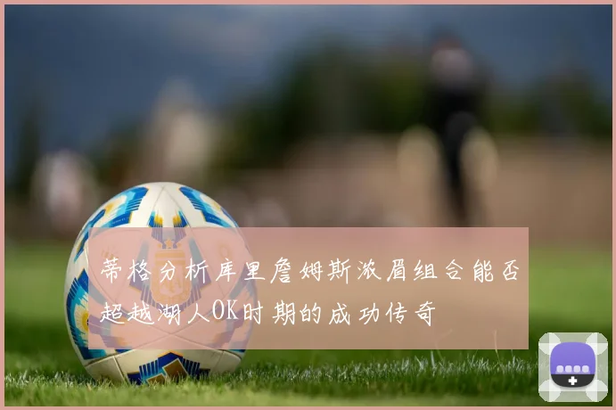 蒂格分析库里詹姆斯浓眉组合能否超越湖人OK时期的成功传奇