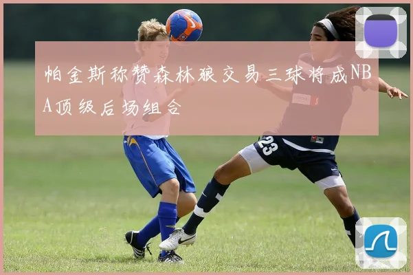 帕金斯称赞森林狼交易三球将成NBA顶级后场组合