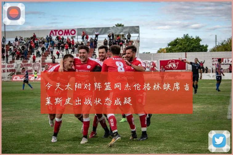 今天太阳对阵篮网杰伦格林缺席吉莱斯皮出战状态成疑
