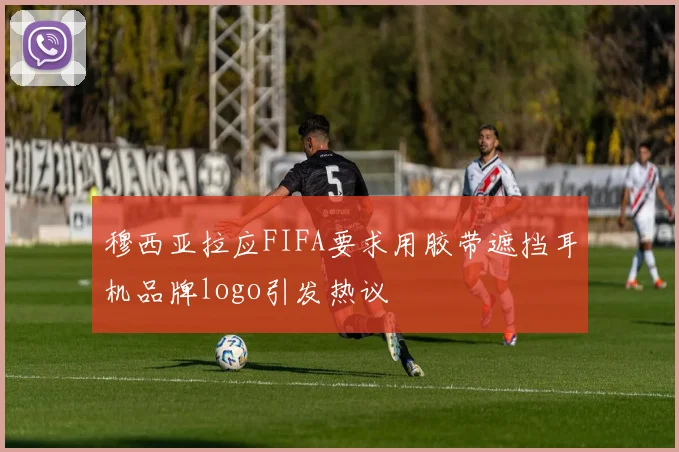 穆西亚拉应FIFA要求用胶带遮挡耳机品牌logo引发热议