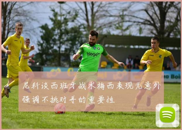 尼科谈西班牙战术梅西表现无意外强调不挑对手的重要性