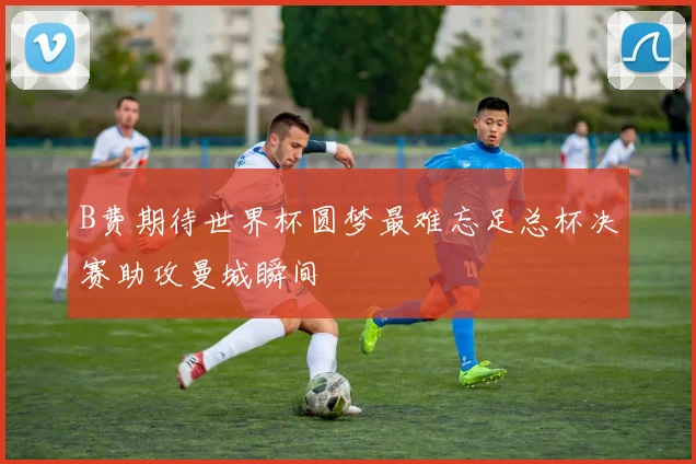 B费期待世界杯圆梦最难忘足总杯决赛助攻曼城瞬间