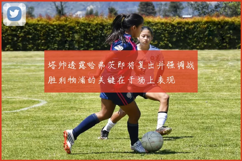 塔帅透露哈弗茨即将复出并强调战胜利物浦的关键在于场上表现
