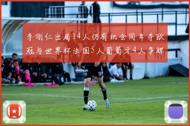 李刚仁出局14人仍有机会同年夺欧冠与世界杯法国5人葡萄牙4人争辉