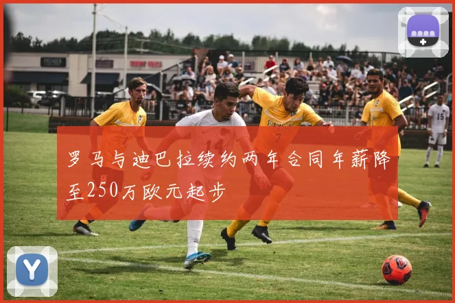 罗马与迪巴拉续约两年合同年薪降至250万欧元起步