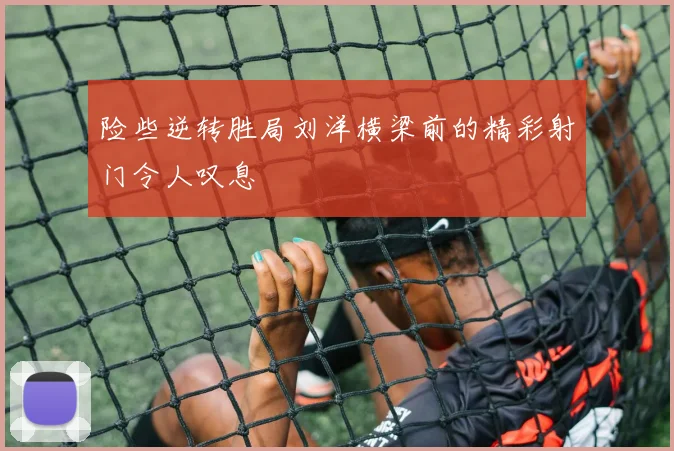险些逆转胜局刘洋横梁前的精彩射门令人叹息
