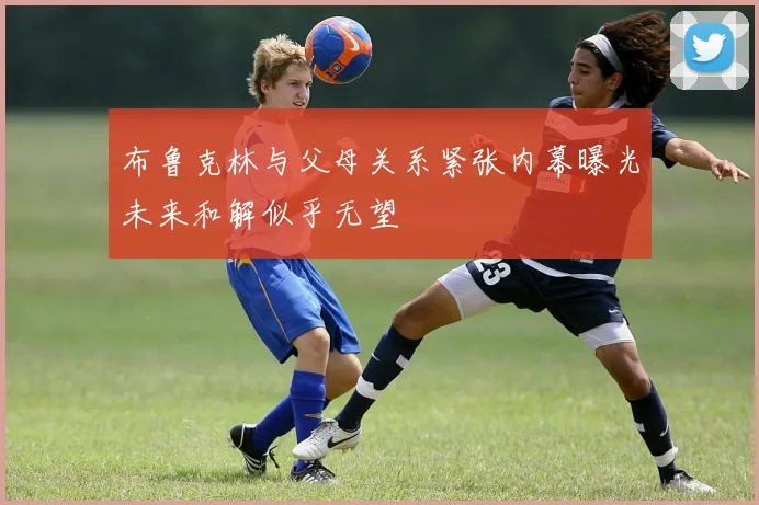 布鲁克林与父母关系紧张内幕曝光未来和解似乎无望