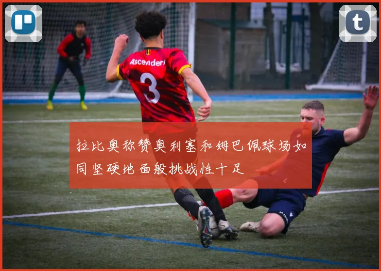 拉比奥称赞奥利塞和姆巴佩球场如同坚硬地面般挑战性十足
